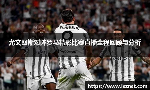 尤文图斯对阵罗马精彩比赛直播全程回顾与分析