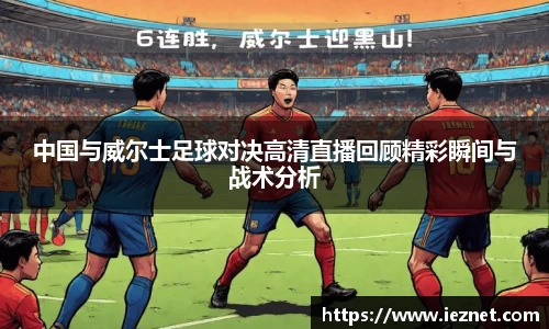 中国与威尔士足球对决高清直播回顾精彩瞬间与战术分析