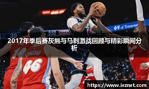2017年季后赛灰熊与马刺激战回顾与精彩瞬间分析