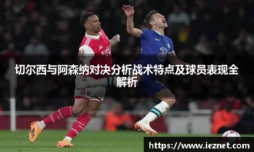 切尔西与阿森纳对决分析战术特点及球员表现全解析
