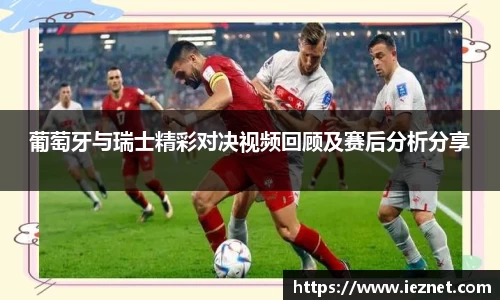 葡萄牙与瑞士精彩对决视频回顾及赛后分析分享