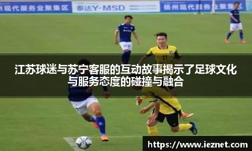 江苏球迷与苏宁客服的互动故事揭示了足球文化与服务态度的碰撞与融合