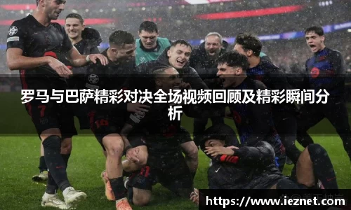 罗马与巴萨精彩对决全场视频回顾及精彩瞬间分析