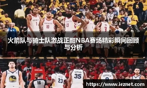 火箭队与骑士队激战正酣NBA赛场精彩瞬间回顾与分析