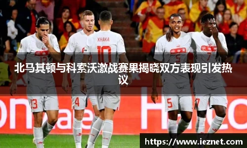 北马其顿与科索沃激战赛果揭晓双方表现引发热议