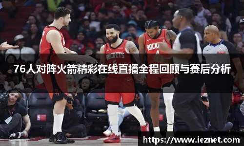 76人对阵火箭精彩在线直播全程回顾与赛后分析