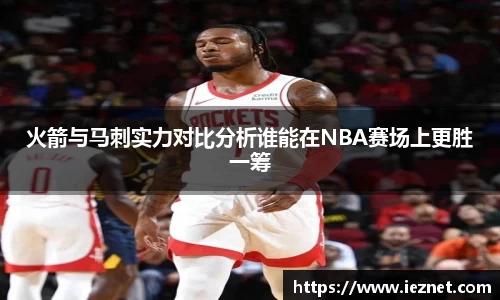 火箭与马刺实力对比分析谁能在NBA赛场上更胜一筹