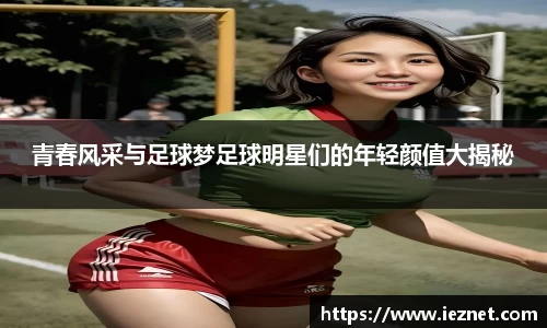 青春风采与足球梦足球明星们的年轻颜值大揭秘