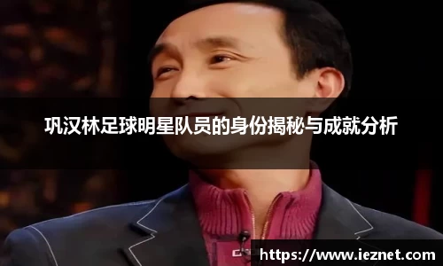 巩汉林足球明星队员的身份揭秘与成就分析