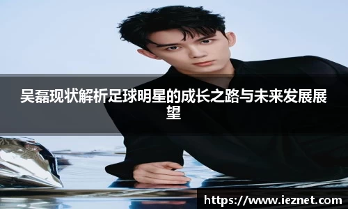 吴磊现状解析足球明星的成长之路与未来发展展望