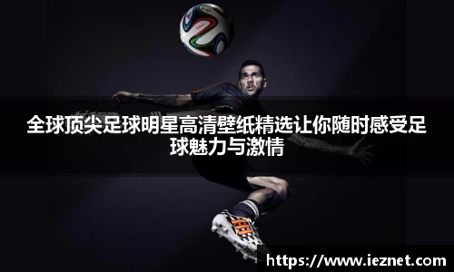 全球顶尖足球明星高清壁纸精选让你随时感受足球魅力与激情